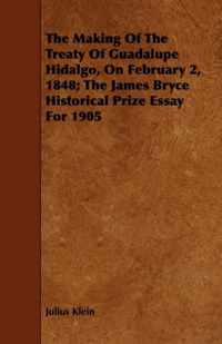 The Making Of The Treaty Of Guadalupe Hidalgo, On February 2, 1848; The James Bryce Historical Prize Essay For 1905