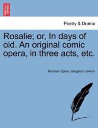 Rosalie; Or, in Days of Old. an Original Comic Opera, in Three Acts, Etc.