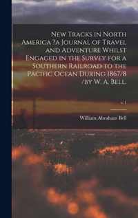 New Tracks in North America ?a Journal of Travel and Adventure Whilst Engaged in the Survey for a Southern Railroad to the Pacific Ocean During 1867/8 /by W. A. Bell.; v.1