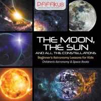 The Moon, the Sun and All the Constellations- Beginner's Astronomy Lessons for Kids - Children's Astronomy & Space Books