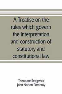 A treatise on the rules which govern the interpretation and construction of statutory and constitutional law