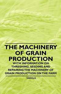 The Machinery of Grain Production - With Information on Threshing, Seeding and Repairing the Machinery of Grain Production on the Farm