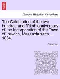 The Celebration of the Two Hundred and Fiftieth Anniversary of the Incorporation of the Town of Ipswich, Massachusetts ... 1884.