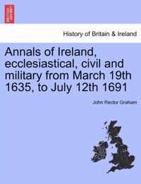 Annals of Ireland, Ecclesiastical, Civil and Military from March 19th 1635, to July 12th 1691