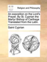 An Exposition on the Lord's Prayer. by St. Cyprian the Martyr Bishop of Carthage Translated from the Latin.