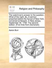 The Watchman's Answer to the Question, What of the Night, &C. a Sermon Preached Before the Synod of New-York, Convened at Newark, in New-Jersey, September 30. 1756. the Second Edition. [Five Lines from Zechariah].