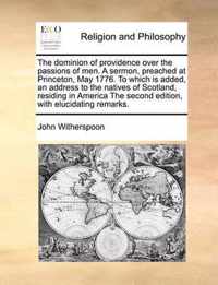 The Dominion of Providence Over the Passions of Men. a Sermon, Preached at Princeton, May 1776. to Which Is Added, an Address to the Natives of Scotland, Residing in America the Second Edition, with Elucidating Remarks.