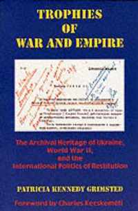 Trophies of War & Empire - The Archival Heritage of Ukraine, World War II, & the International Politics of Restitution