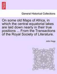 On Some Old Maps of Africa, in Which the Central Equatorial Lakes Are Laid Down Nearly in Their True Positions ... from the Transactions of the Royal Society of Literature.