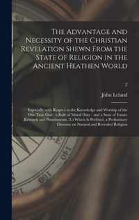 The Advantage and Necessity of the Christian Revelation Shewn From the State of Religion in the Ancient Heathen World; Especially With Respect to the Knowledge and Worship of the One True God: a Rule of Moral Duty