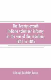 The Twenty-seventh Indiana volunteer infantry in the war of the rebellion, 1861 to 1865. First division, 12th and 20th corps. A history of its recruiting, organization, camp life, marches and battles, together with a roster of the men composing it and the name