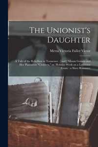 The Unionist's Daughter: a Tale of the Rebellion in Tennessee; [and, ] Maum Guinea and Her Plantation children, or, Holiday-week on a Louisiana Estate