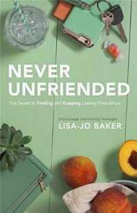 Never Unfriended: The Secret to Finding & Keeping Lasting Friendships