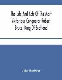 The Life And Acts Of The Most Victorious Conqueror Robert Bruce, King Of Scotland