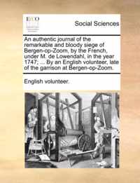 An Authentic Journal of the Remarkable and Bloody Siege of Bergen-Op-Zoom, by the French, Under M. de Lowendahl, in the Year 1747; ... by an English Volunteer, Late of the Garrison at Bergen-Op-Zoom.