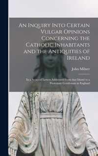 An Inquiry Into Certain Vulgar Opinions Concerning the Catholic Inhabitants and the Antiquities of Ireland