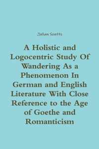 A Holistic and Logocentric Study Of Wandering As a Phenomenon In German and English Literature With Close Reference to the Age of Goethe and Romanticism