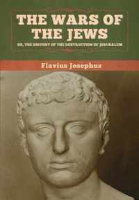 The Wars of the Jews; Or, The History of the Destruction of Jerusalem