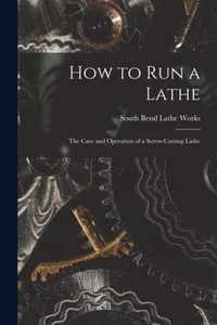 How to Run a Lathe; the Care and Operation of a Screw-cutting Lathe