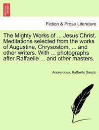 The Mighty Works of ... Jesus Christ. Meditations Selected from the Works of Augustine, Chrysostom, ... and Other Writers. with ... Photographs After Raffaelle ... and Other Masters.