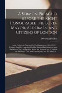 A Sermon Preach'd Before the Right Honourable the Lord-Mayor, Aldermen and Citizens of London: at the Cathedral-church of St. Paul, January the 19th, 1703/4