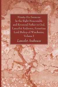 Ninety-Six Sermons by the Right Honourable and Reverend Father in God, Lancelot Andrewes, Sometime Lord Bishop of Winchester, Volume One