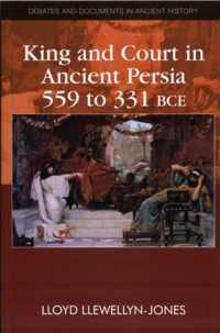 King and Court in Ancient Persia 559 to 331 BCE