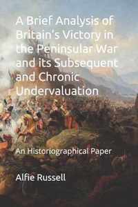 A Brief Analysis of Britain's Victory in the Peninsular War and its Subsequent and Chronic Undervaluation