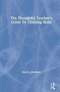 The Thoughtful Teacher's Guide To Thinking Skills