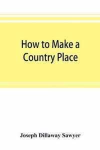 How to make a country place: an account of the successes and the mistakes of an amateur in thirty-five years of farming, building, and development