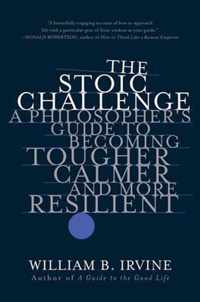 The Stoic Challenge  A Philosopher`s Guide to Becoming Tougher, Calmer, and More Resilient