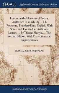 Letters on the Elements of Botany. Addressed to a Lady. By ... J. J. Rousseau. Translated Into English, With Notes, and Twenty-four Additional Letters, ... By Thomas Martyn, ... The Second Edition, With Corrections and Improvements
