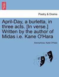 April-Day, a Burletta, in Three Acts. [in Verse.] Written by the Author of Midas i.e. Kane O'Hara