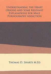 Understanding the Heart Origins and Some Relevant Explanations for Male Pornography Addiction