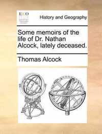 Some Memoirs of the Life of Dr. Nathan Alcock, Lately Deceased.