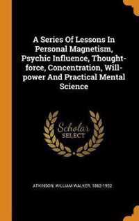 A Series of Lessons in Personal Magnetism, Psychic Influence, Thought-Force, Concentration, Will-Power and Practical Mental Science