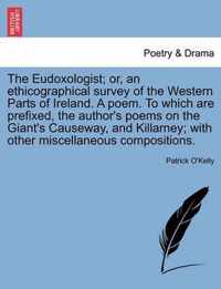 The Eudoxologist; Or, an Ethicographical Survey of the Western Parts of Ireland. a Poem. to Which Are Prefixed, the Author's Poems on the Giant's Causeway, and Killarney; With Other Miscellaneous Compositions.