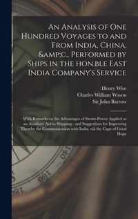 An Analysis of One Hundred Voyages to and From India, China, &c., Performed by Ships in the Hon.ble East India Company's Service: With Remarks on the Advantages of Steam-power Applied as an Auxiliary Aid to Shipping