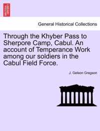 Through the Khyber Pass to Sherpore Camp, Cabul. an Account of Temperance Work Among Our Soldiers in the Cabul Field Force.