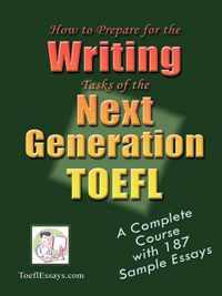 How to Prepare for the Writing Tasks of the Next Generation TOEFL - A Complete Course with 187 Sample Essays