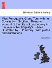 Miss Ferryquay's Grand Tour with Her Cousin from Scotland. Being an Account of the City of Londonderry in the Year of Her Majesty's Jubilee. Illustrated by J. P. Addey. [With Plates and Illustrations.]