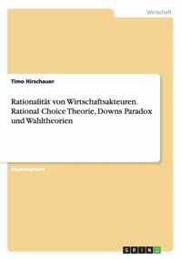 Rationalitat von Wirtschaftsakteuren. Rational Choice Theorie, Downs Paradox und Wahltheorien