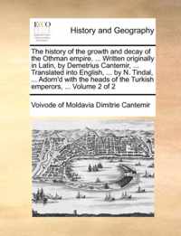 The History of the Growth and Decay of the Othman Empire. ... Written Originally in Latin, by Demetrius Cantemir, ... Translated Into English, ... by N. Tindal, ... Adorn'd with the Heads of the Turkish Emperors, ... Volume 2 of 2