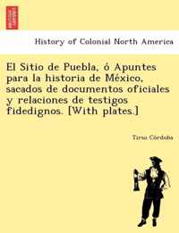 El Sitio de Puebla, O Apuntes Para La Historia de Me Xico, Sacados de Documentos Oficiales y Relaciones de Testigos Fidedignos. [With Plates.]