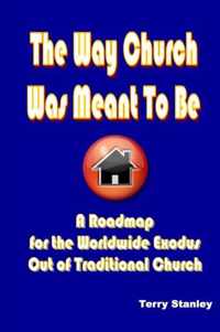 The Way Church Was Meant To Be  A Roadmap for the Worldwide Exodus Out of Traditional Church