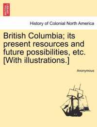 British Columbia; Its Present Resources and Future Possibilities, Etc. [With Illustrations.]