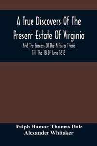 A True Discovers Of The Present Estate Of Virginia, And The Success Of The Affaires There Till The 18 Of Iune 1615.; Together With A Relation Of The S