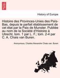 Histoire Des Provinces-Unies Des Pais-Bas, Depuis Le Parfait Etablissement de CET Etat Par La Paix de Munster. Publiee Au Nom de La Societe D'Histoire a Utrecht, Tom. 1 Par L. F.; Tom. 2-4 Par C. A. Chais Van Buren.