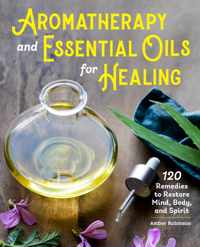 Aromatherapy and Essential Oils for Healing: 120 Remedies to Restore Mind, Body, and Spirit