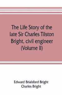 The life story of the late Sir Charles Tilston Bright, civil engineer; with which is incorporated the story of the Atlantic cable, and the first telegraph to India and the colonies (Volume II)